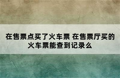 在售票点买了火车票 在售票厅买的火车票能查到记录么